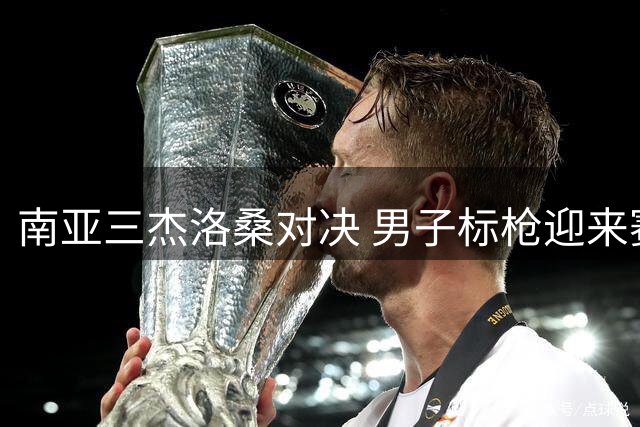 南亚三杰洛桑对决 男子标枪迎来赛季巅峰之战