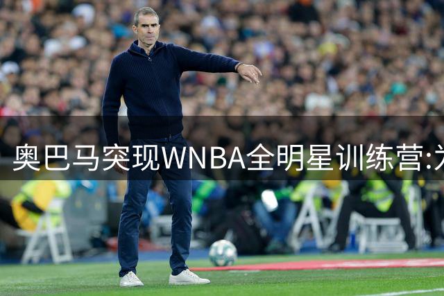 奥巴马突现WNBA全明星训练营:为你们骄傲,这联盟起飞了