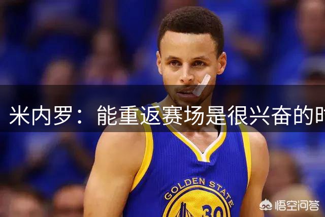 米内罗：能重返赛场是很兴奋的时刻，希望我们尽快忘记这场失利